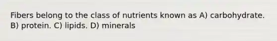 Fibers belong to the class of nutrients known as A) carbohydrate. B) protein. C) lipids. D) minerals