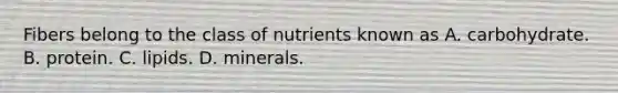 Fibers belong to the class of nutrients known as A. carbohydrate. B. protein. C. lipids. D. minerals.