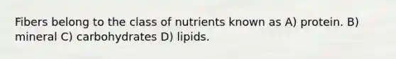 Fibers belong to the class of nutrients known as A) protein. B) mineral C) carbohydrates D) lipids.