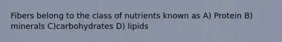 Fibers belong to the class of nutrients known as A) Protein B) minerals C)carbohydrates D) lipids