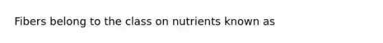 Fibers belong to the class on nutrients known as