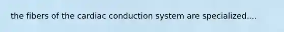 the fibers of the <a href='https://www.questionai.com/knowledge/km9HYGGeec-cardiac-conduction' class='anchor-knowledge'>cardiac conduction</a> system are specialized....