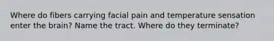 Where do fibers carrying facial pain and temperature sensation enter the brain? Name the tract. Where do they terminate?