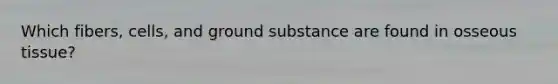 Which fibers, cells, and ground substance are found in osseous tissue?