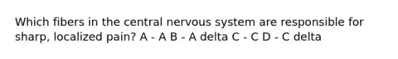 Which fibers in the central nervous system are responsible for sharp, localized pain? A - A B - A delta C - C D - C delta