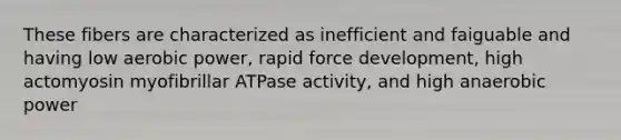 These fibers are characterized as inefficient and faiguable and having low aerobic power, rapid force development, high actomyosin myofibrillar ATPase activity, and high anaerobic power