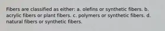 Fibers are classified as either: a. olefins or synthetic fibers. b. acrylic fibers or plant fibers. c. polymers or synthetic fibers. d. natural fibers or synthetic fibers.