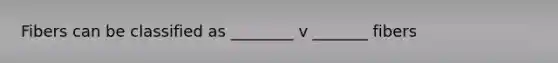 Fibers can be classified as ________ v _______ fibers