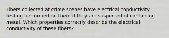 Fibers collected at crime scenes have electrical conductivity testing performed on them if they are suspected of containing metal. Which properties correctly describe the electrical conductivity of these fibers?