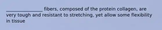 ________________ fibers, composed of the protein collagen, are very tough and resistant to stretching, yet allow some flexibility in tissue