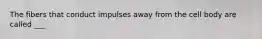 The fibers that conduct impulses away from the cell body are called ___