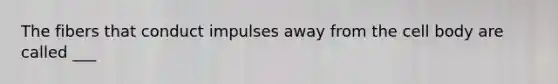 The fibers that conduct impulses away from the cell body are called ___