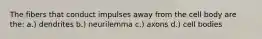 The fibers that conduct impulses away from the cell body are the: a.) dendrites b.) neurilemma c.) axons d.) cell bodies