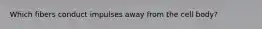 Which fibers conduct impulses away from the cell body?
