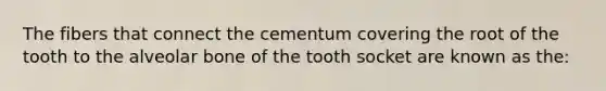 The fibers that connect the cementum covering the root of the tooth to the alveolar bone of the tooth socket are known as the: