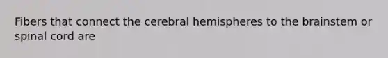 Fibers that connect the cerebral hemispheres to the brainstem or spinal cord are