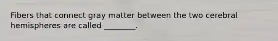 Fibers that connect gray matter between the two cerebral hemispheres are called ________.