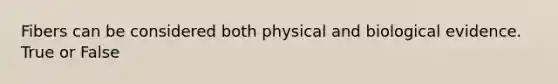 Fibers can be considered both physical and biological evidence. True or False