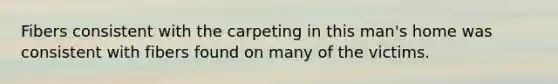 Fibers consistent with the carpeting in this man's home was consistent with fibers found on many of the victims.