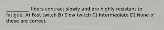 __________ fibers contract slowly and are highly resistant to fatigue. A) Fast twitch B) Slow twitch C) Intermediate D) None of these are correct.