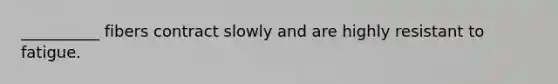 __________ fibers contract slowly and are highly resistant to fatigue.
