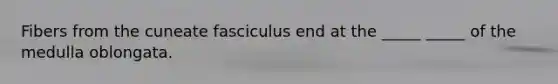 Fibers from the cuneate fasciculus end at the _____ _____ of the medulla oblongata.