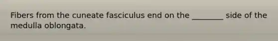 Fibers from the cuneate fasciculus end on the ________ side of the medulla oblongata.