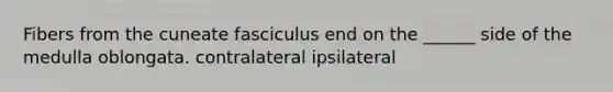 Fibers from the cuneate fasciculus end on the ______ side of the medulla oblongata. contralateral ipsilateral