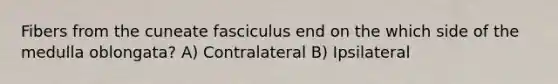 Fibers from the cuneate fasciculus end on the which side of the medulla oblongata? A) Contralateral B) Ipsilateral