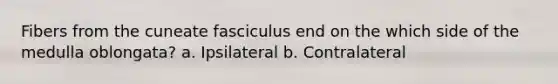 Fibers from the cuneate fasciculus end on the which side of the medulla oblongata? a. Ipsilateral b. Contralateral