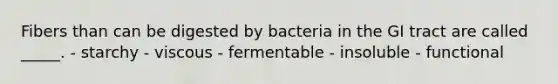 Fibers than can be digested by bacteria in the GI tract are called _____. - starchy - viscous - fermentable - insoluble - functional