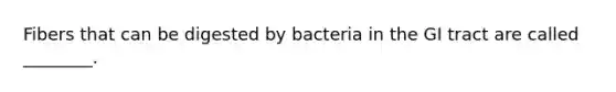 Fibers that can be digested by bacteria in the GI tract are called ________.