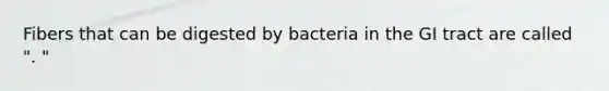 Fibers that can be digested by bacteria in the GI tract are called ". "