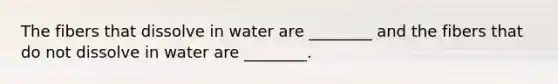 The fibers that dissolve in water are ________ and the fibers that do not dissolve in water are ________.