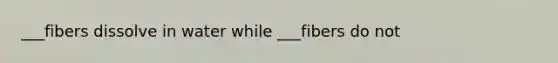 ___fibers dissolve in water while ___fibers do not