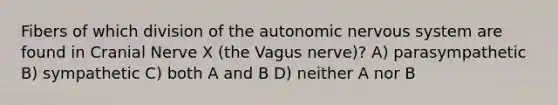 Fibers of which division of the autonomic nervous system are found in Cranial Nerve X (the Vagus nerve)? A) parasympathetic B) sympathetic C) both A and B D) neither A nor B