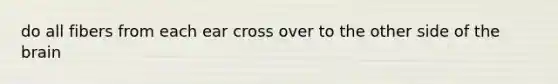 do all fibers from each ear cross over to the other side of the brain