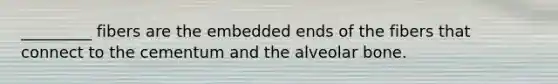 _________ fibers are the embedded ends of the fibers that connect to the cementum and the alveolar bone.