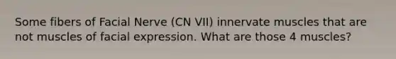 Some fibers of Facial Nerve (CN VII) innervate muscles that are not muscles of facial expression. What are those 4 muscles?