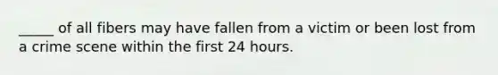 _____ of all fibers may have fallen from a victim or been lost from a crime scene within the first 24 hours.