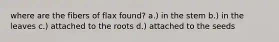 where are the fibers of flax found? a.) in the stem b.) in the leaves c.) attached to the roots d.) attached to the seeds