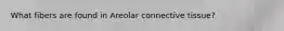 What fibers are found in Areolar connective tissue?