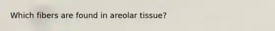 Which fibers are found in areolar tissue?