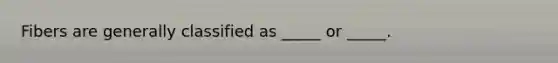 Fibers are generally classified as _____ or _____.