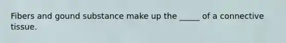 Fibers and gound substance make up the _____ of a <a href='https://www.questionai.com/knowledge/kYDr0DHyc8-connective-tissue' class='anchor-knowledge'>connective tissue</a>.