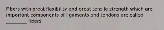 Fibers with great flexibility and great tensile strength which are important components of ligaments and tendons are called _________ fibers.