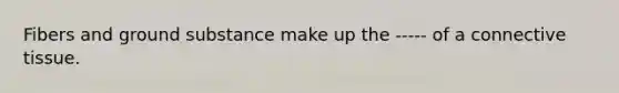 Fibers and ground substance make up the ----- of a <a href='https://www.questionai.com/knowledge/kYDr0DHyc8-connective-tissue' class='anchor-knowledge'>connective tissue</a>.