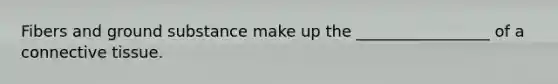 Fibers and ground substance make up the _________________ of a <a href='https://www.questionai.com/knowledge/kYDr0DHyc8-connective-tissue' class='anchor-knowledge'>connective tissue</a>.