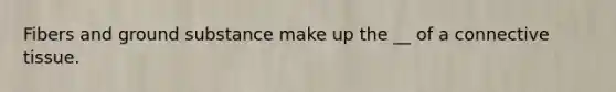 Fibers and ground substance make up the __ of a <a href='https://www.questionai.com/knowledge/kYDr0DHyc8-connective-tissue' class='anchor-knowledge'>connective tissue</a>.