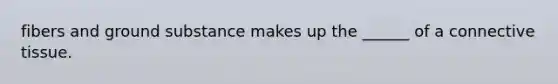 fibers and ground substance makes up the ______ of a connective tissue.